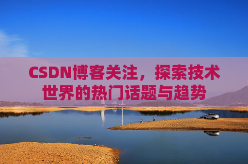 CSDN博客关注，探索技术世界的热门话题与趋势